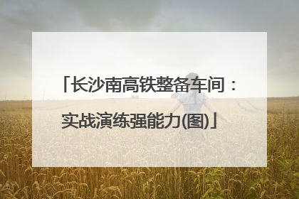 长沙南高铁整备车间：实战演练强能力(图)
